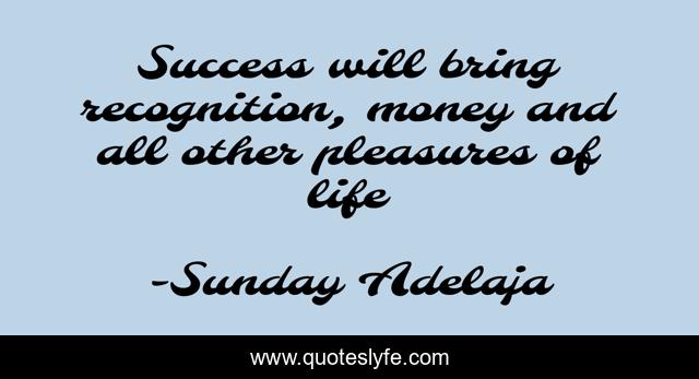 Success will bring recognition, money and all other pleasures of life