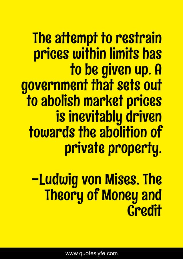 The attempt to restrain prices within limits has to be given up. A government that sets out to abolish market prices is inevitably driven towards the abolition of private property.
