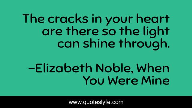 The cracks in your heart are there so the light can shine through.