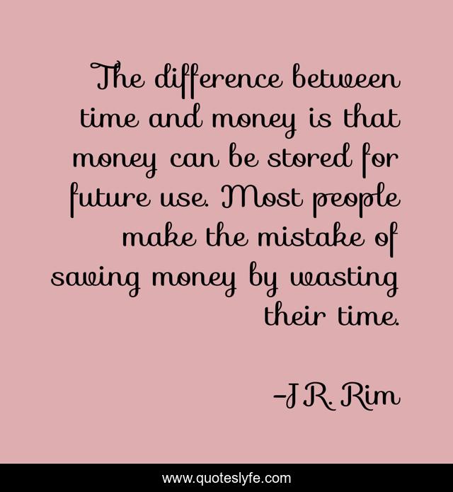 The difference between time and money is that money can be stored for future use. Most people make the mistake of saving money by wasting their time.