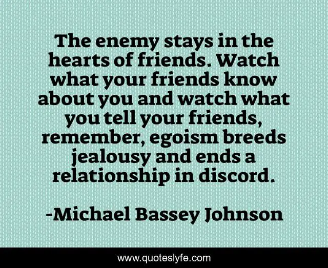 The enemy stays in the hearts of friends. Watch what your friends know about you and watch what you tell your friends, remember, egoism breeds jealousy and ends a relationship in discord.