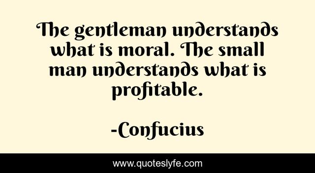 The gentleman understands what is moral. The small man understands what is profitable.