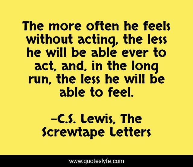 The more often he feels without acting, the less he will be able ever to act, and, in the long run, the less he will be able to feel.