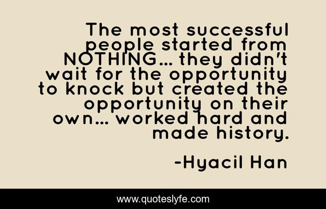 The most successful people started from NOTHING... they didn't wait for the opportunity to knock but created the opportunity on their own... worked hard and made history.