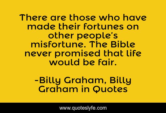 There are those who have made their fortunes on other people’s misfortune. The Bible never promised that life would be fair.