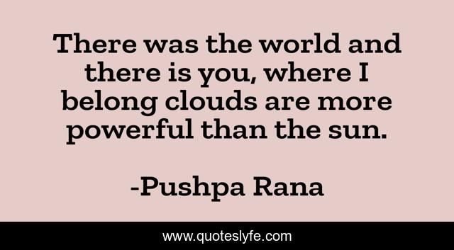 There was the world and there is you, where I belong clouds are more powerful than the sun.