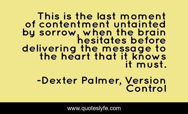 This is the last moment of contentment untainted by sorrow, when the brain hesitates before delivering the message to the heart that it knows it must.