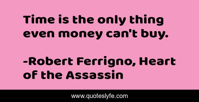Time is the only thing even money can't buy.