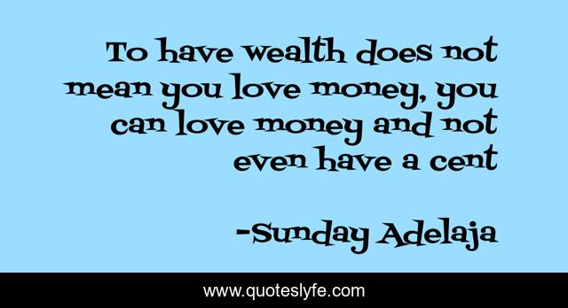 To have wealth does not mean you love money, you can love money and not even have a cent