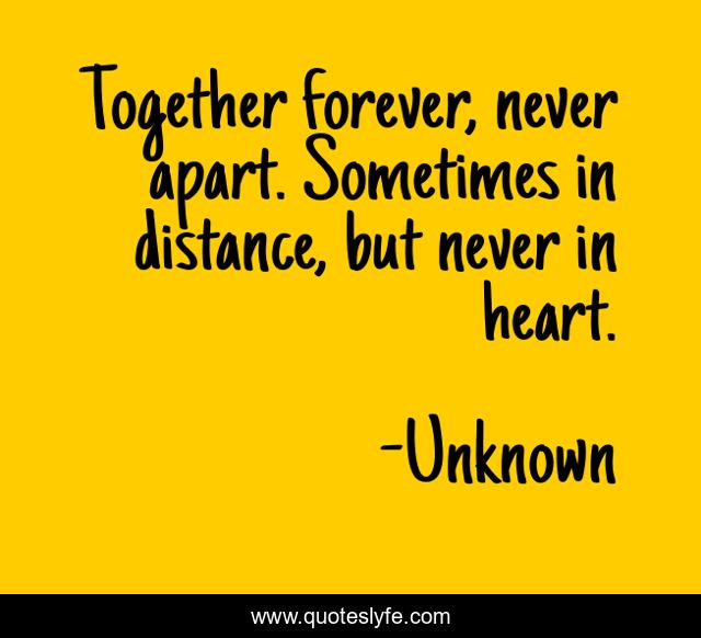 Together forever, never apart. Sometimes in distance, but never in heart.