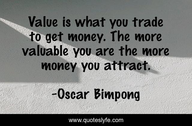 Value is what you trade to get money. The more valuable you are the more money you attract.