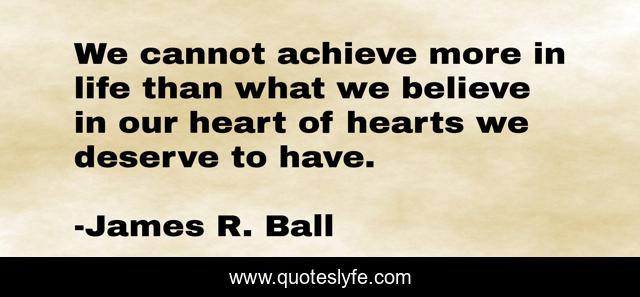We cannot achieve more in life than what we believe in our heart of hearts we deserve to have.