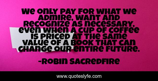We only pay for what we admire, want and recognize as necessary, even when a cup of coffee is priced at the same value of a book that can change our entire future.