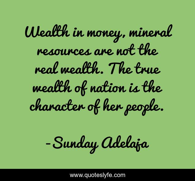 Wealth in money, mineral resources are not the real wealth. The true wealth of nation is the character of her people.