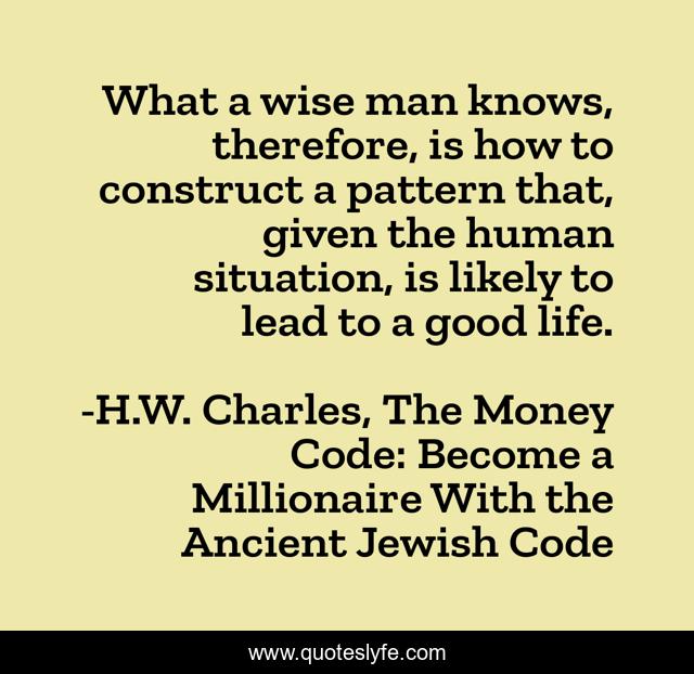 What a wise man knows, therefore, is how to construct a pattern that, given the human situation, is likely to lead to a good life.