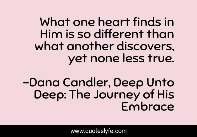 What one heart finds in Him is so different than what another discovers, yet none less true.