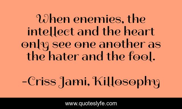 When enemies, the intellect and the heart only see one another as the hater and the fool.