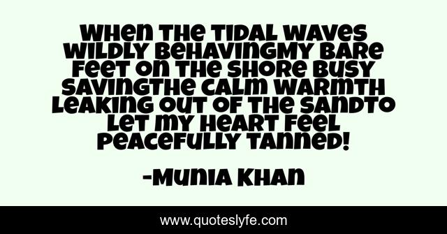 When the tidal waves wildly behavingMy bare feet on the shore busy savingThe calm warmth leaking out of the sandTo let my heart feel peacefully tanned!