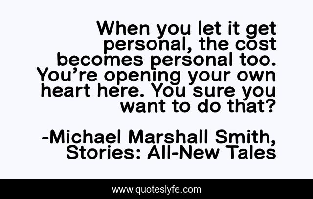 When you let it get personal, the cost becomes personal too. You’re opening your own heart here. You sure you want to do that?