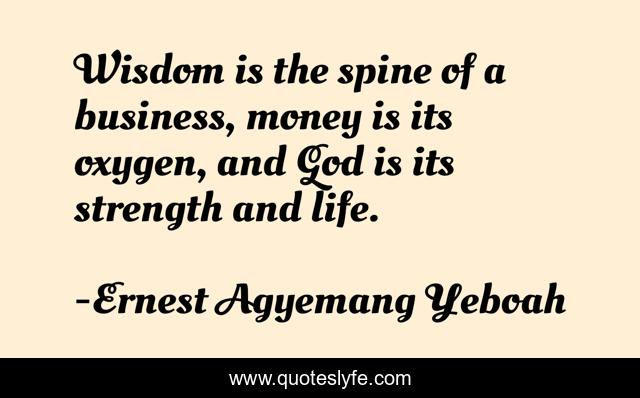 Wisdom is the spine of a business, money is its oxygen, and God is its strength and life.