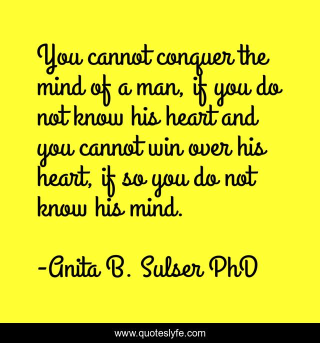 You cannot conquer the mind of a man, if you do not know his heart and you cannot win over his heart, if so you do not know his mind.