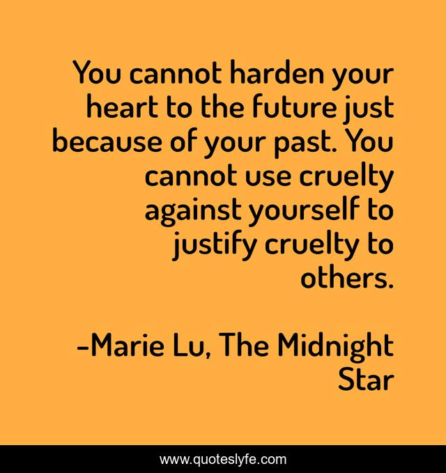 You cannot harden your heart to the future just because of your past. You cannot use cruelty against yourself to justify cruelty to others.