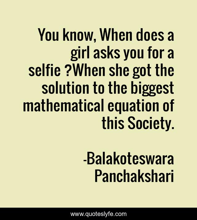 You know, When does a girl asks you for a selfie ?When she got the solution to the biggest mathematical equation of this Society.