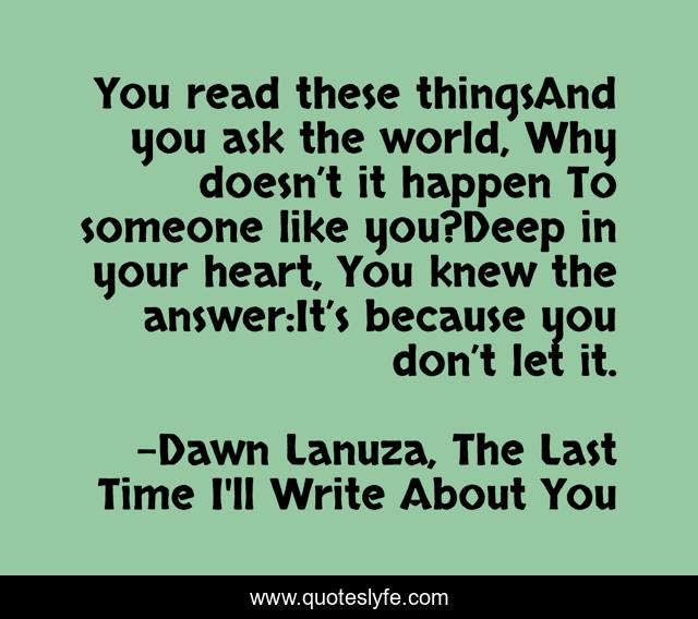 You read these thingsAnd you ask the world, Why doesn’t it happen To someone like you?Deep in your heart, You knew the answer:It’s because you don’t let it.