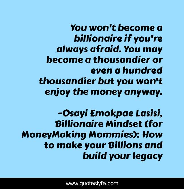 You won't become a billionaire if you're always afraid. You may become a thousandier or even a hundred thousandier but you won't enjoy the money anyway.