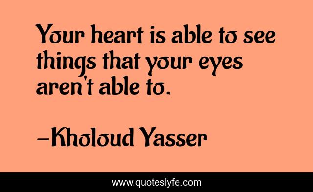 Your heart is able to see things that your eyes aren't able to.