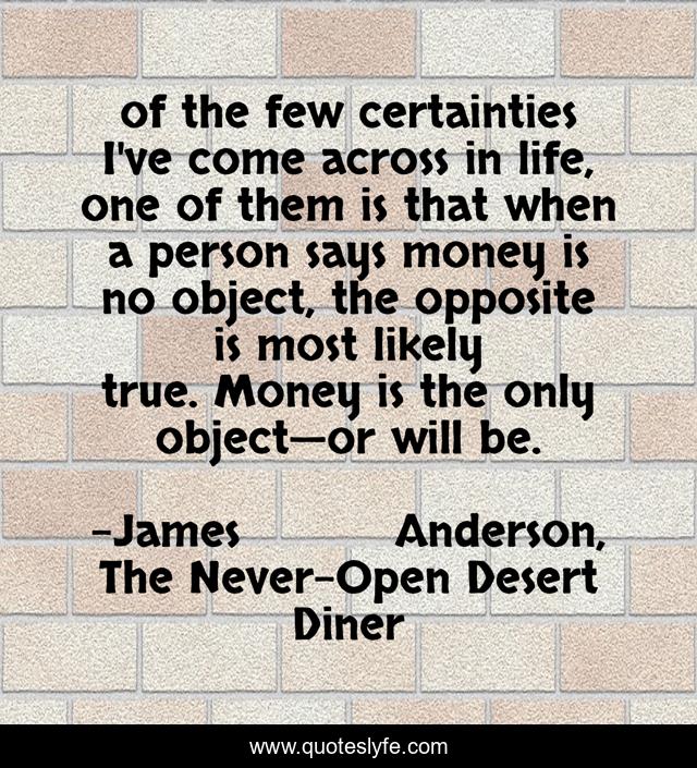 of the few certainties I've come across in life, one of them is that when a person says money is no object, the opposite is most likely true. Money is the only object—or will be.