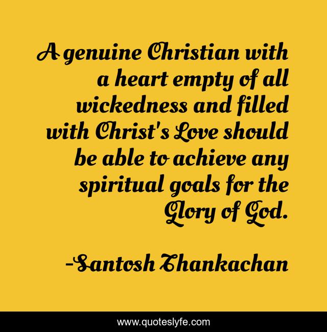 A genuine Christian with a heart empty of all wickedness and filled with Christ's Love should be able to achieve any spiritual goals for the Glory of God.