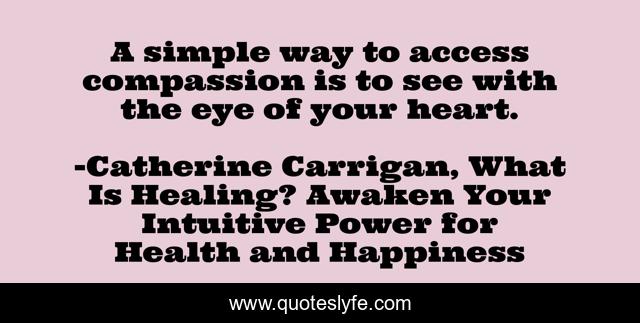 A simple way to access compassion is to see with the eye of your heart.