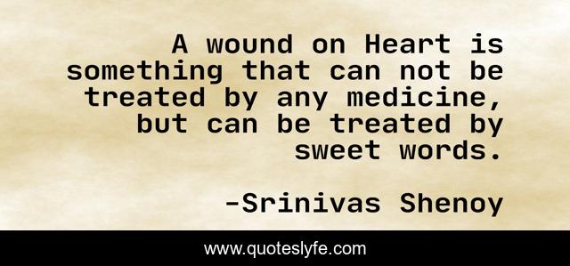 A wound on Heart is something that can not be treated by any medicine, but can be treated by sweet words.