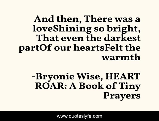 And then, There was a loveShining so bright, That even the darkest partOf our heartsFelt the warmth