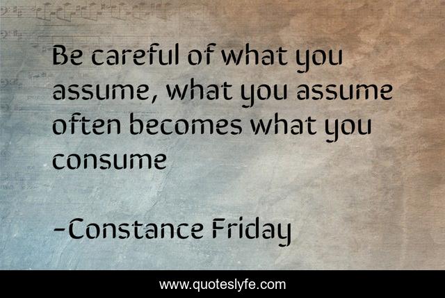 Be careful of what you assume, what you assume often becomes what you consume