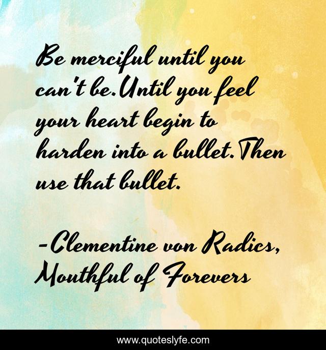Be merciful until you can't be.Until you feel your heart begin to harden into a bullet.Then use that bullet.