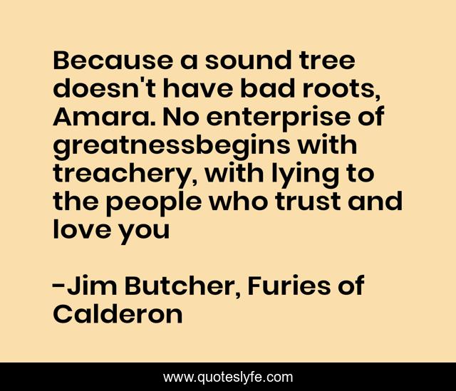Because a sound tree doesn't have bad roots, Amara. No enterprise of greatnessbegins with treachery, with lying to the people who trust and love you