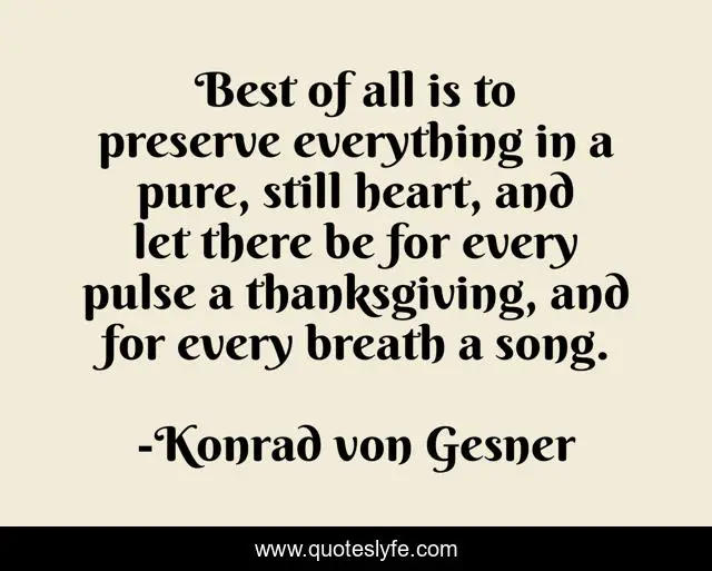 Best of all is to preserve everything in a pure, still heart, and let there be for every pulse a thanksgiving, and for every breath a song.