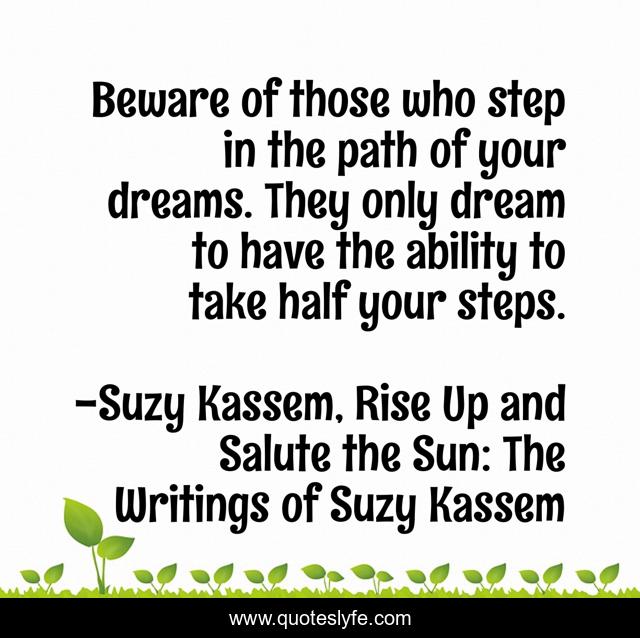 Beware of those who step in the path of your dreams. They only dream to have the ability to take half your steps.