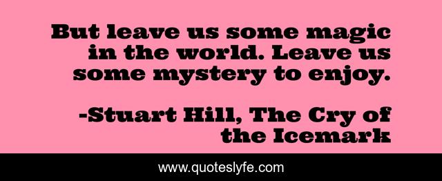 But leave us some magic in the world. Leave us some mystery to enjoy.