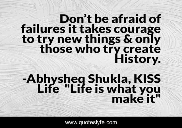 Don’t be afraid of failures it takes courage to try new things & only those who try create History.