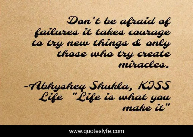 Don’t be afraid of failures it takes courage to try new things & only those who try create miracles.