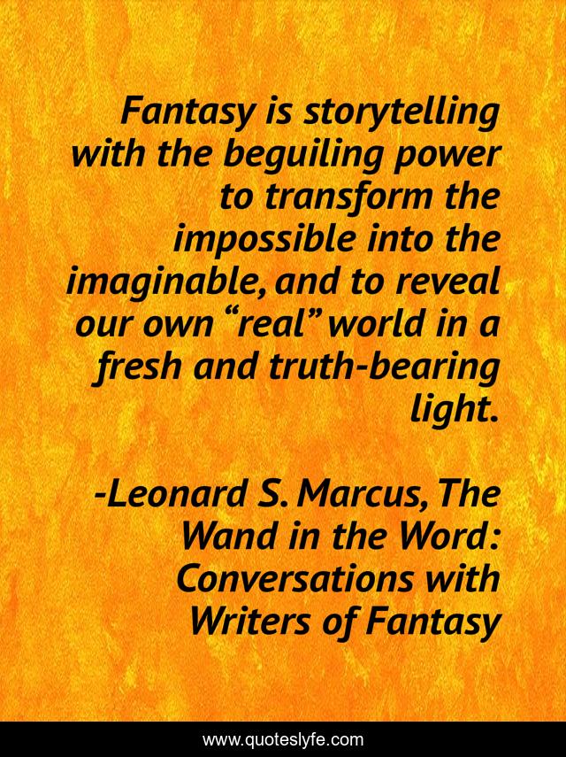 Fantasy is storytelling with the beguiling power to transform the impossible into the imaginable, and to reveal our own “real” world in a fresh and truth-bearing light.