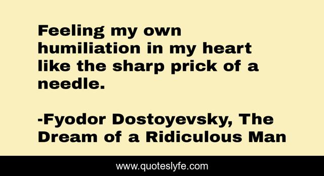 Feeling my own humiliation in my heart like the sharp prick of a needle.