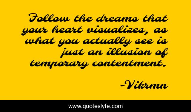 Follow the dreams that your heart visualizes, as what you actually see is just an illusion of temporary contentment.
