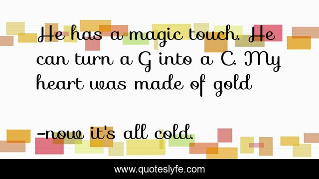 He has a magic touch. He can turn a G into a C. My heart was made of gold