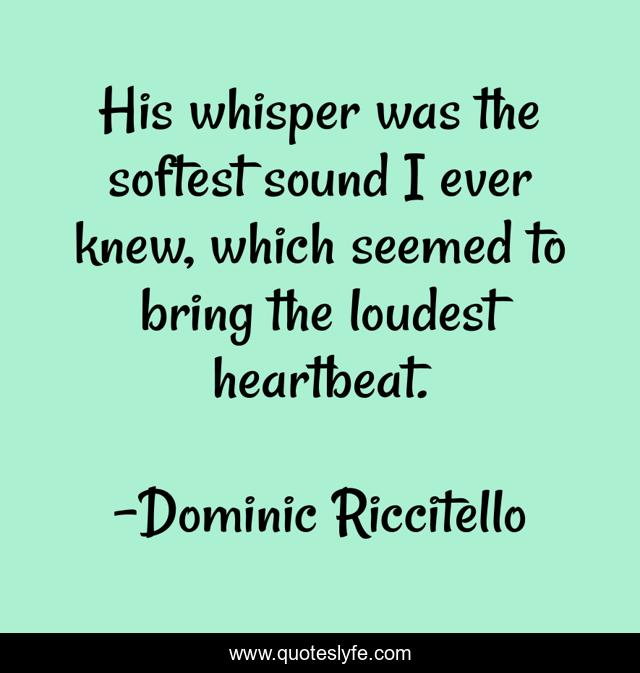 His whisper was the softest sound I ever knew, which seemed to bring the loudest heartbeat.