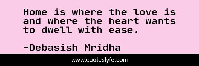 Home is where the love is and where the heart wants to dwell with ease.