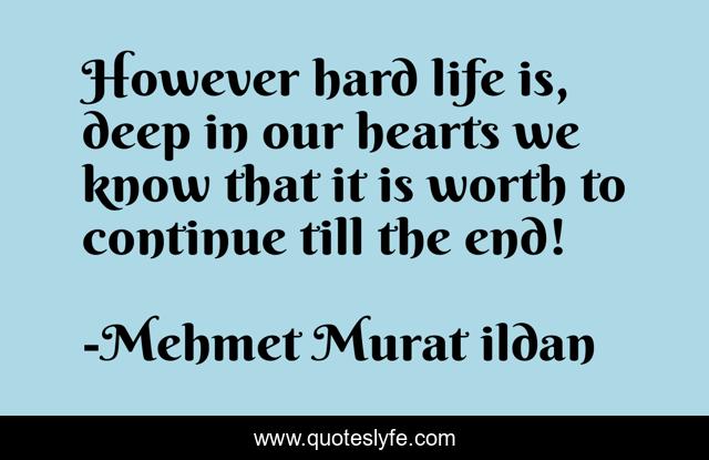 However hard life is, deep in our hearts we know that it is worth to continue till the end!